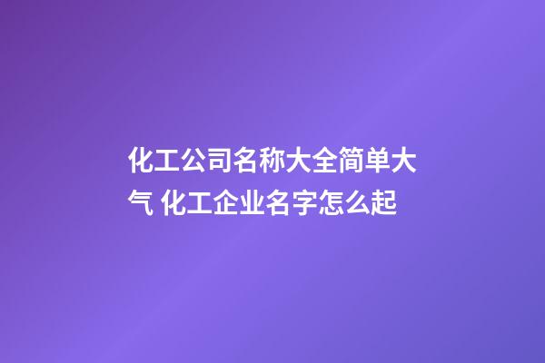 化工公司名称大全简单大气 化工企业名字怎么起-第1张-公司起名-玄机派